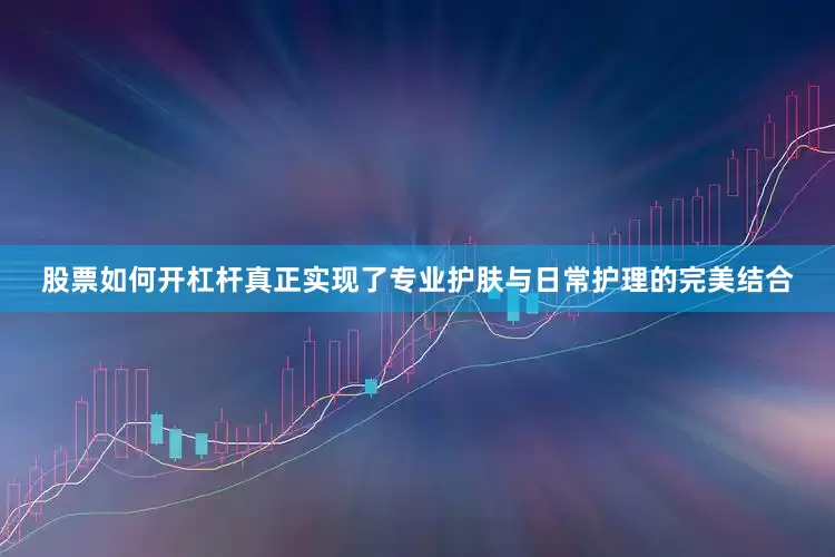 股票如何开杠杆真正实现了专业护肤与日常护理的完美结合