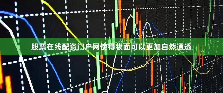 股票在线配资门户网使得妆面可以更加自然通透