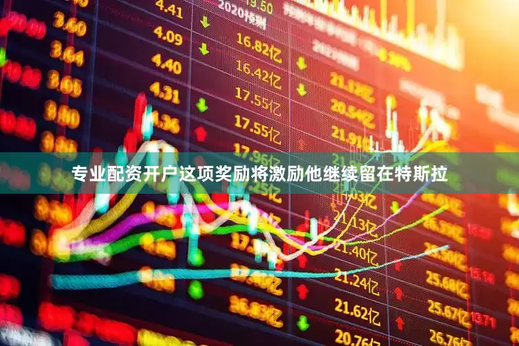 专业配资开户这项奖励将激励他继续留在特斯拉