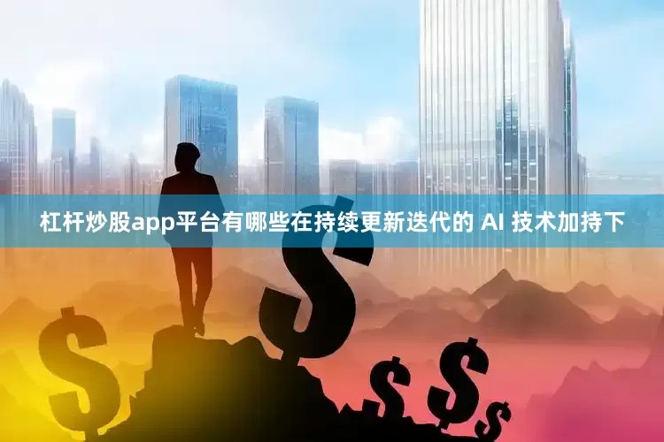 杠杆炒股app平台有哪些在持续更新迭代的 AI 技术加持下