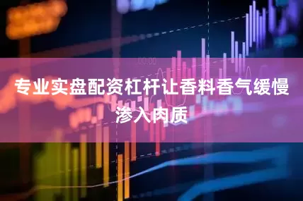 专业实盘配资杠杆让香料香气缓慢渗入肉质