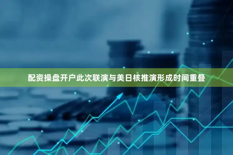 配资操盘开户此次联演与美日核推演形成时间重叠