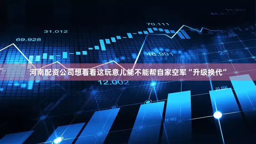 河南配资公司想看看这玩意儿能不能帮自家空军“升级换代”