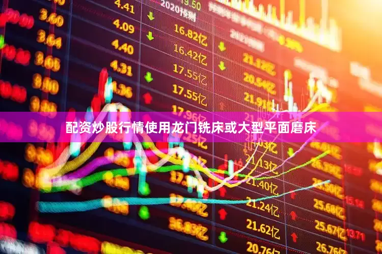配资炒股行情使用龙门铣床或大型平面磨床