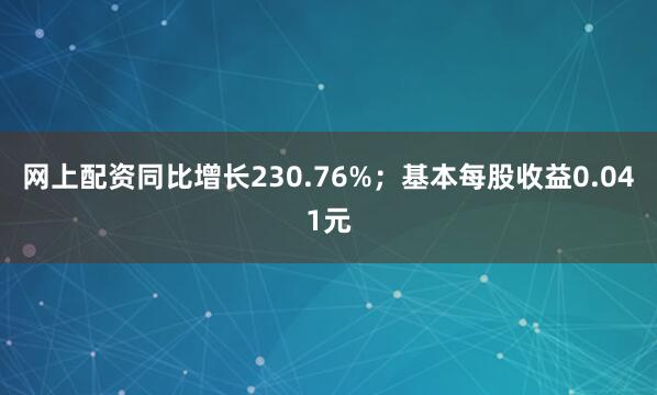 网上配资同比增长230.76%；基本每股收益0.041元
