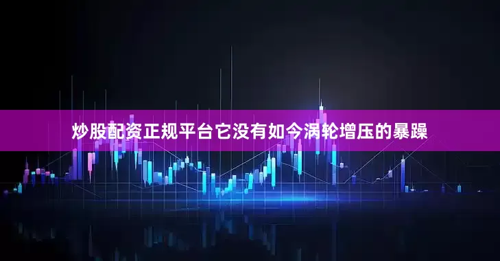 炒股配资正规平台它没有如今涡轮增压的暴躁