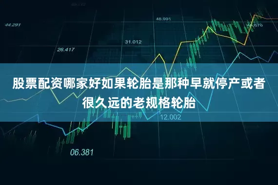股票配资哪家好如果轮胎是那种早就停产或者很久远的老规格轮胎