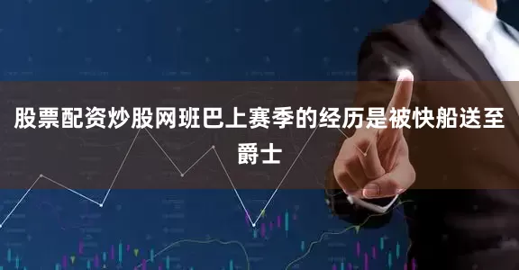 股票配资炒股网班巴上赛季的经历是被快船送至爵士