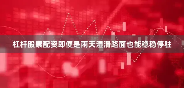 杠杆股票配资即便是雨天湿滑路面也能稳稳停驻