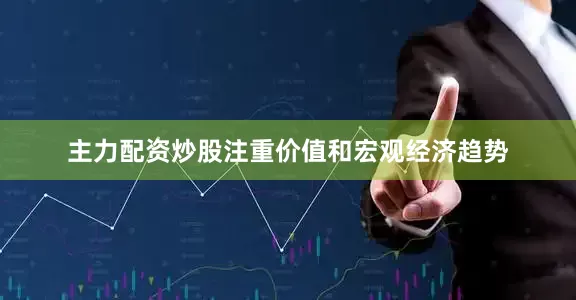 主力配资炒股注重价值和宏观经济趋势