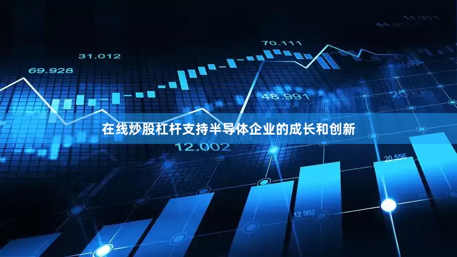 在线炒股杠杆支持半导体企业的成长和创新