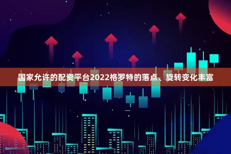 国家允许的配资平台2022格罗特的落点、旋转变化丰富