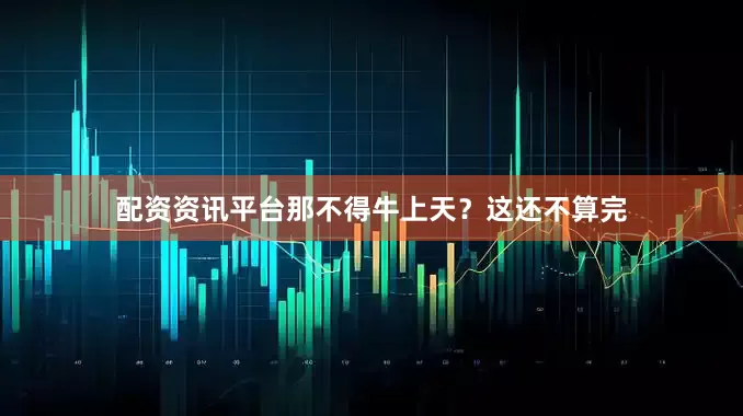 配资资讯平台那不得牛上天？这还不算完